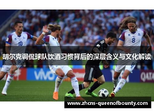 胡尔克调侃球队饮酒习惯背后的深层含义与文化解读