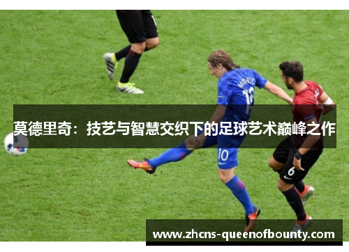 莫德里奇：技艺与智慧交织下的足球艺术巅峰之作