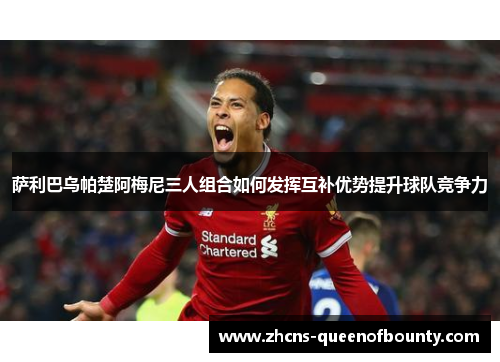 萨利巴乌帕楚阿梅尼三人组合如何发挥互补优势提升球队竞争力