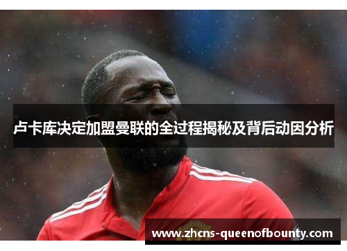 卢卡库决定加盟曼联的全过程揭秘及背后动因分析