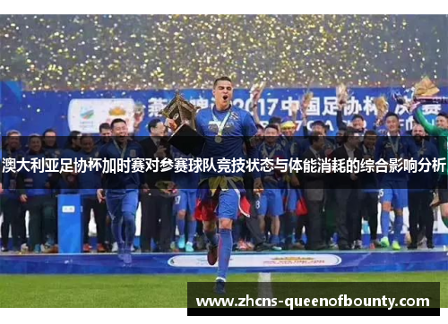 澳大利亚足协杯加时赛对参赛球队竞技状态与体能消耗的综合影响分析
