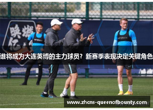 谁将成为大连英博的主力球员？新赛季表现决定关键角色