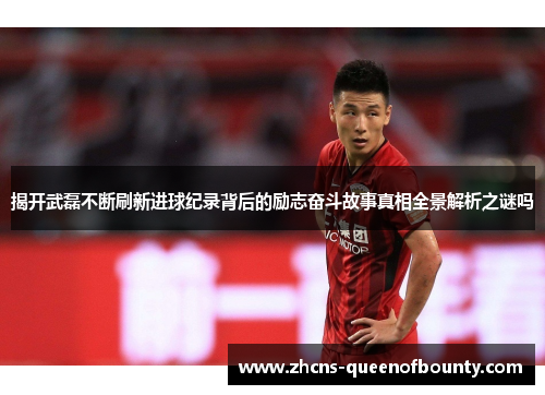 揭开武磊不断刷新进球纪录背后的励志奋斗故事真相全景解析之谜吗