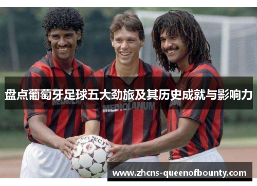 盘点葡萄牙足球五大劲旅及其历史成就与影响力