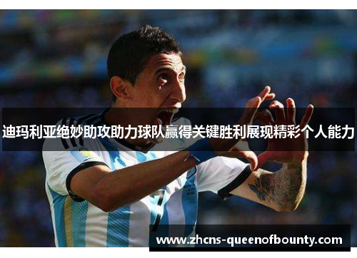 迪玛利亚绝妙助攻助力球队赢得关键胜利展现精彩个人能力