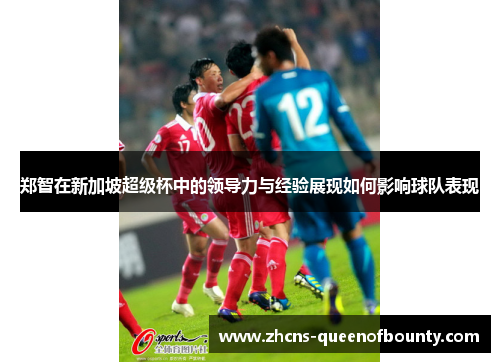 郑智在新加坡超级杯中的领导力与经验展现如何影响球队表现