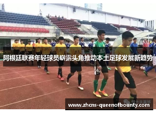 阿根廷联赛年轻球员崭露头角推动本土足球发展新趋势