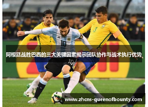 阿根廷战胜巴西的三大关键因素揭示团队协作与战术执行优势