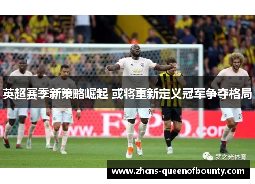 英超赛季新策略崛起 或将重新定义冠军争夺格局
