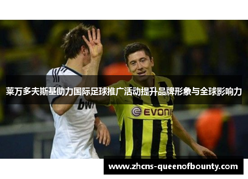 莱万多夫斯基助力国际足球推广活动提升品牌形象与全球影响力 莱万多夫斯基助力国际足球推广活动提升品牌形象与全球影响力