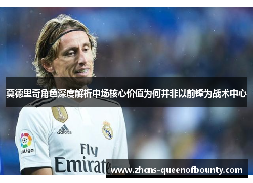 莫德里奇角色深度解析中场核心价值为何并非以前锋为战术中心 莫德里奇角色深度解析中场核心价值为何并非以前锋为战术中心