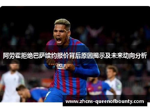 阿劳霍拒绝巴萨续约报价背后原因揭示及未来动向分析 阿劳霍拒绝巴萨续约报价背后原因揭示及未来动向分析