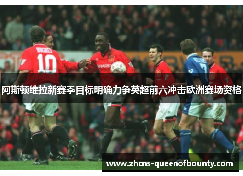 阿斯顿维拉新赛季目标明确力争英超前六冲击欧洲赛场资格 阿斯顿维拉新赛季目标明确力争英超前六冲击欧洲赛场资格