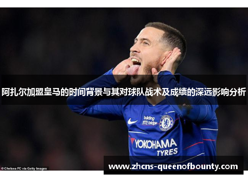 阿扎尔加盟皇马的时间背景与其对球队战术及成绩的深远影响分析