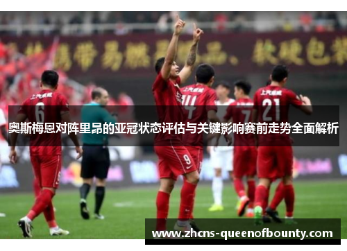 奥斯梅恩对阵里昂的亚冠状态评估与关键影响赛前走势全面解析