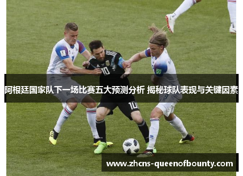 阿根廷国家队下一场比赛五大预测分析 揭秘球队表现与关键因素