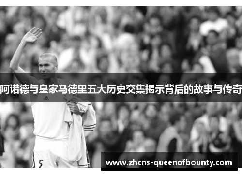 阿诺德与皇家马德里五大历史交集揭示背后的故事与传奇
