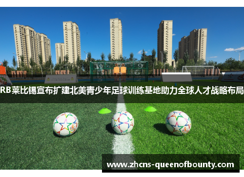 RB莱比锡宣布扩建北美青少年足球训练基地助力全球人才战略布局