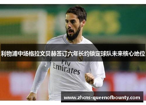 利物浦中场格拉文贝赫签订六年长约锁定球队未来核心地位