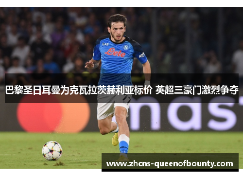 巴黎圣日耳曼为克瓦拉茨赫利亚标价 英超三豪门激烈争夺