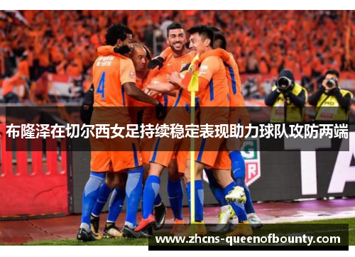 布隆泽在切尔西女足持续稳定表现助力球队攻防两端