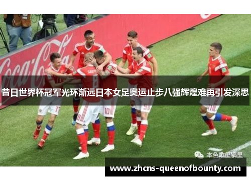 昔日世界杯冠军光环渐远日本女足奥运止步八强辉煌难再引发深思
