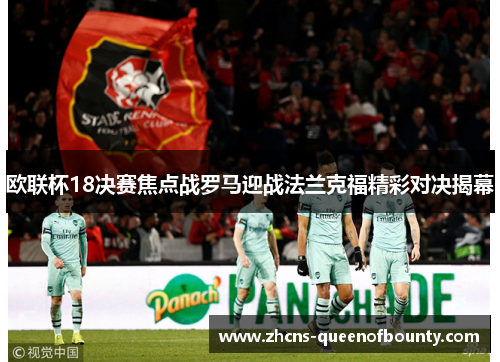 欧联杯18决赛焦点战罗马迎战法兰克福精彩对决揭幕