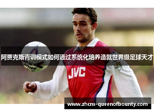 阿贾克斯青训模式如何通过系统化培养造就世界级足球天才