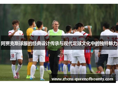 阿贾克斯球服的经典设计传承与现代足球文化中的独特魅力