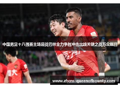 中国男足十八强赛主场迎战巴林全力争胜冲击出线关键之战万众瞩目 中国男足十八强赛主场迎战巴林全力争胜冲击出线关键之战万众瞩目